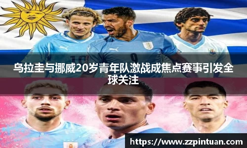 乌拉圭与挪威20岁青年队激战成焦点赛事引发全球关注